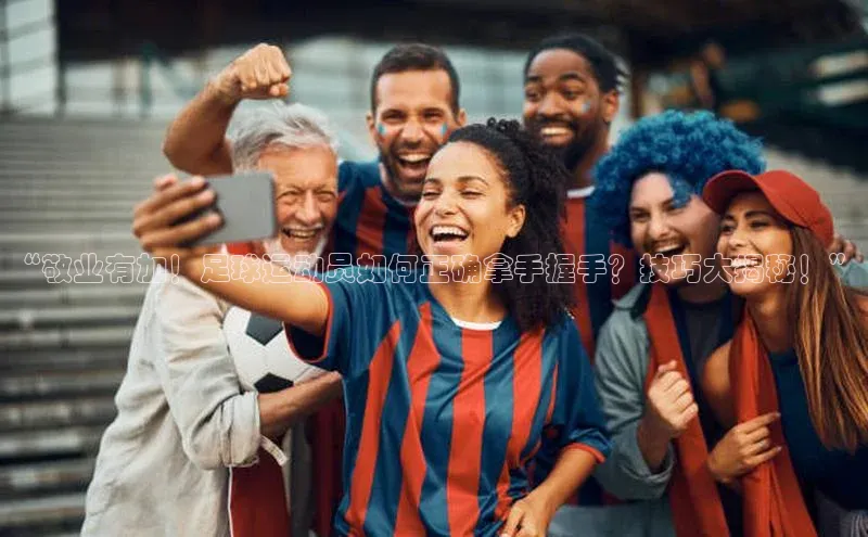 欧陆登录入口百度智能门户“敬业有加！足球运动员如何正确拿手握手？技巧大揭秘！”