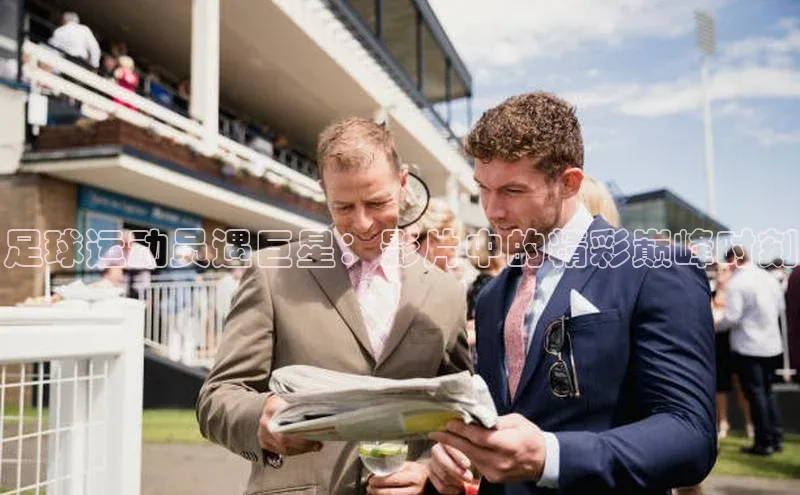 欧陆平台网站诸葛科技足球运动员遇巨星：影片中的精彩巅峰时刻