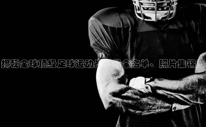 欧陆娱乐app下载梯哥哥科技揭秘全球顶级足球运动员：最全名单、照片集锦！