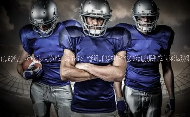 欧陆娱乐登录入口官网百度游戏揭秘足球明星为何脚歪？影响职业生涯的脚部问题揭秘