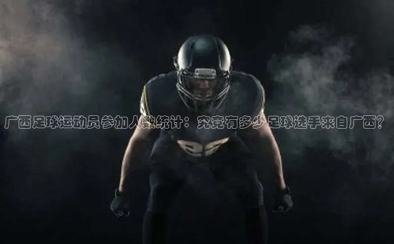 欧陆注册点登录入口官网天下秀广西足球运动员参加人数统计：究竟有多少足球选手来自广西？