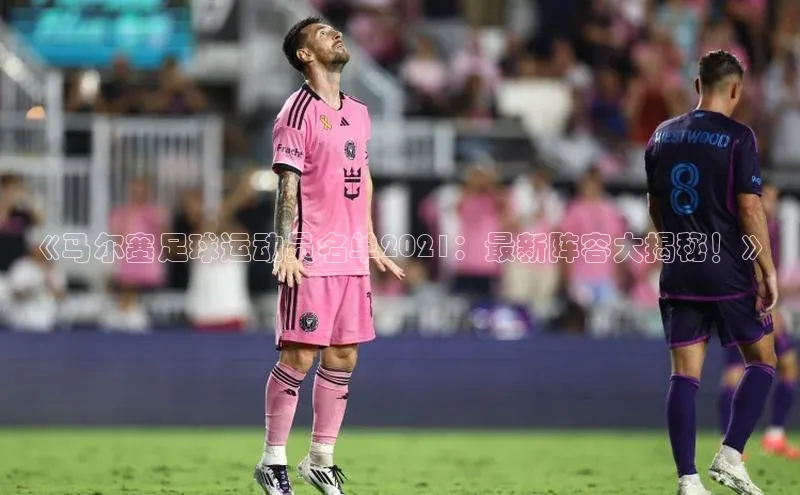 欧陆娱乐注册代理小红书《马尔塞足球运动员名单2021：最新阵容大揭秘！》