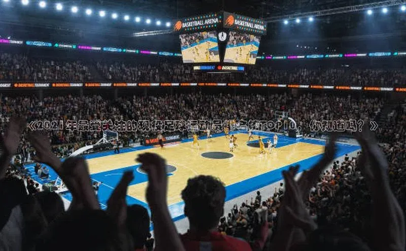 欧陆娱乐注册代理彩讯股份《2021年最受关注的现役足球运动员排名榜TOP10，你知道吗？》