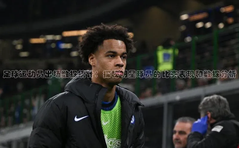 欧陆注册登录入口2024百度人工翻译足球运动员出场数据统计：探秘明星球员的比赛表现和数据分析