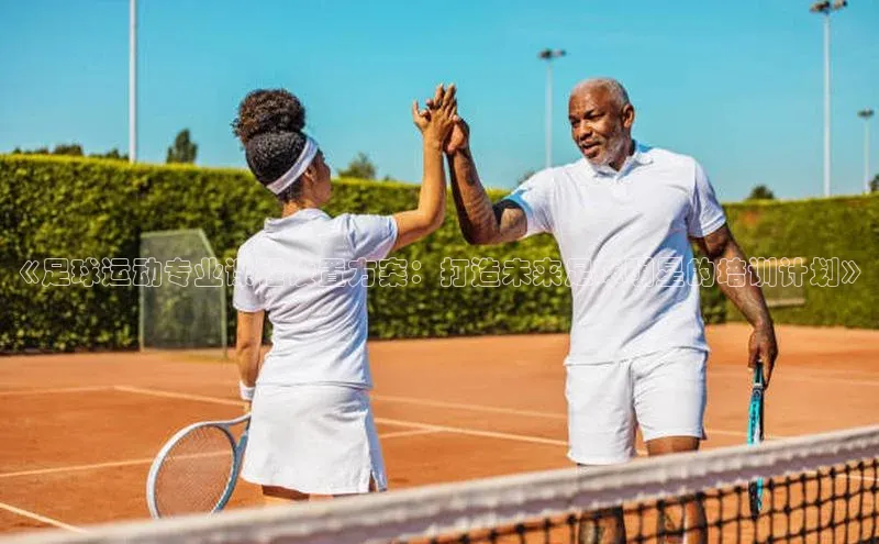 欧陆娱乐平台登录app百度众测《足球运动专业课程设置方案：打造未来足球明星的培训计划》