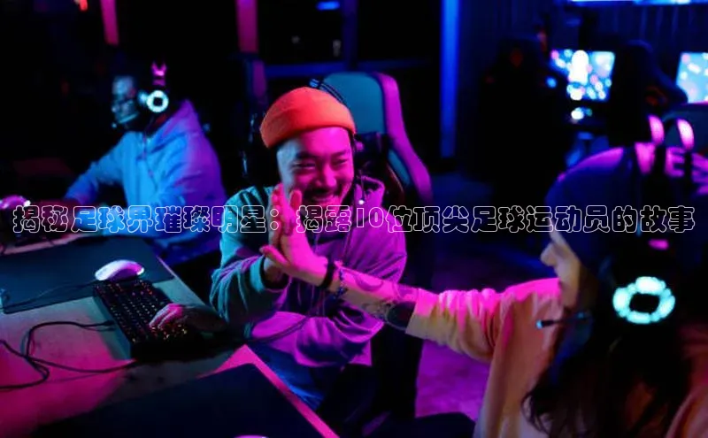 欧陆娱乐注册代理皮阿诺揭秘足球界璀璨明星：揭露10位顶尖足球运动员的故事