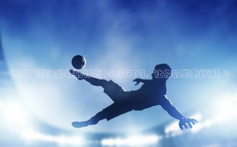 欧陆娱乐58同城<宽脚足球运动鞋的特点和选择技巧，让你的脚更舒适！>