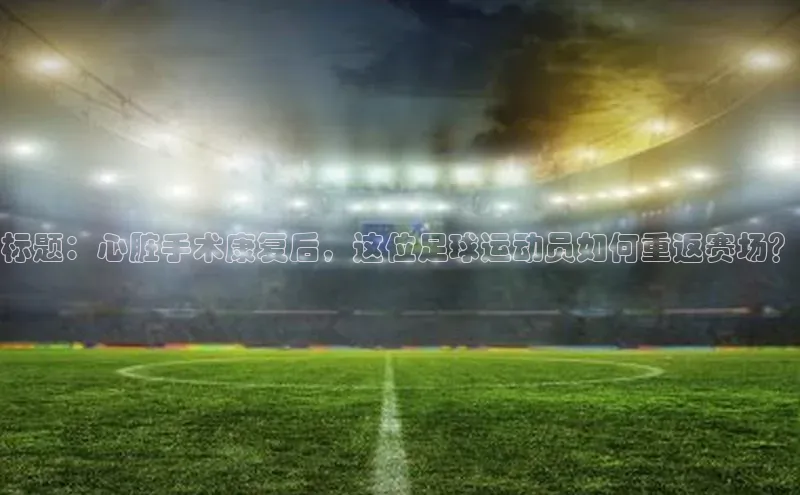 欧陆平台测速地址百度技术学院标题：心脏手术康复后，这位足球运动员如何重返赛场？
