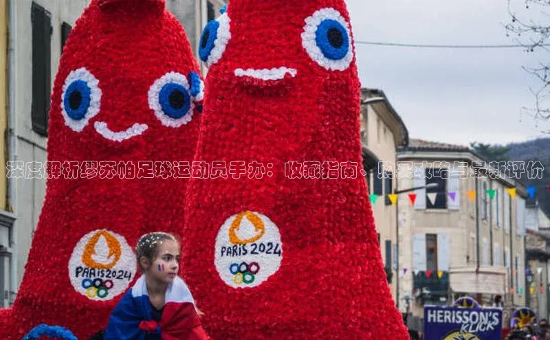欧陆娱乐平台登陆地址百度集团深度解析缪苏帕足球运动员手办：收藏指南、购买攻略与最新评价
