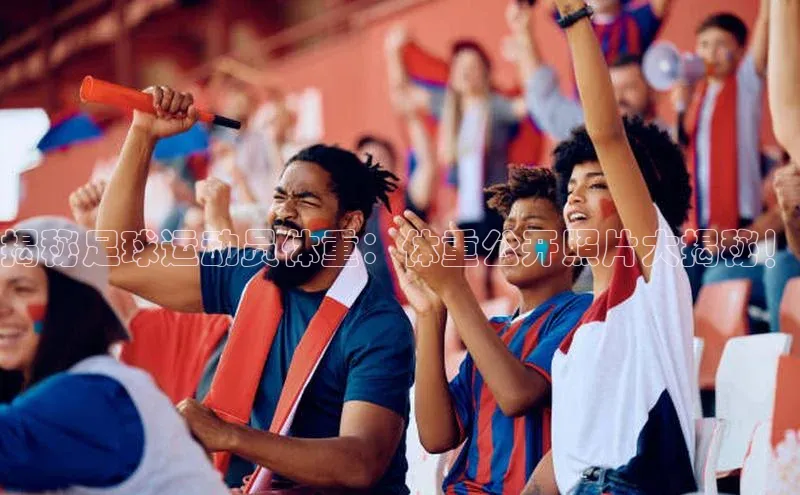 欧陆娱乐平台app下载安装百度 H5揭秘足球运动员体重：体重公开照片大揭秘！