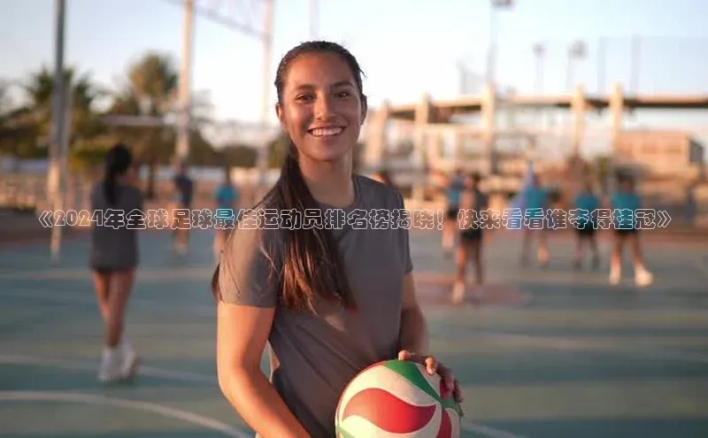 欧陆登录入口百度智能门户《2024年全球足球最佳运动员排名榜揭晓！快来看看谁夺得桂冠》