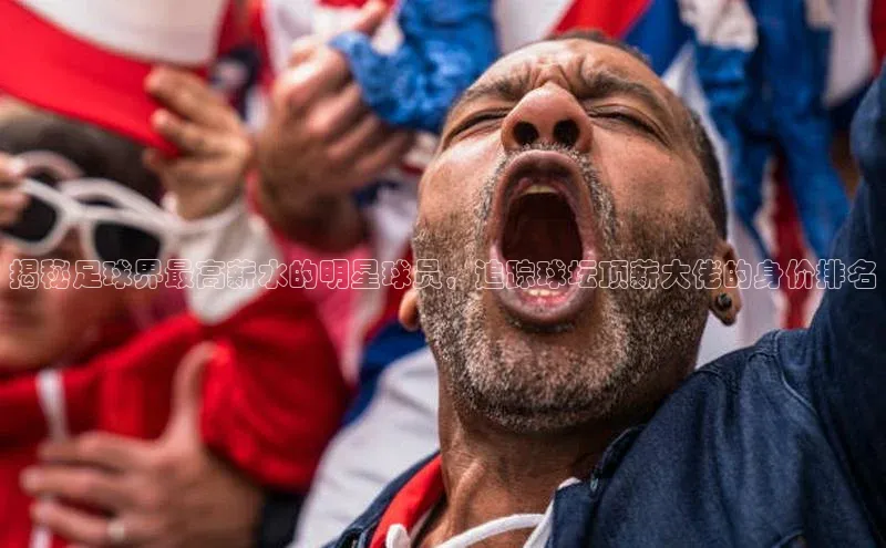 欧陆娱乐App下载链接百度Apollo揭秘足球界最高薪水的明星球员，追踪球坛顶薪大佬的身价排名