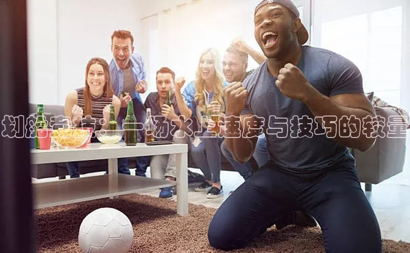 欧陆娱乐平台登录app滴滴出行划船竞技：一场水上速度与技巧的较量