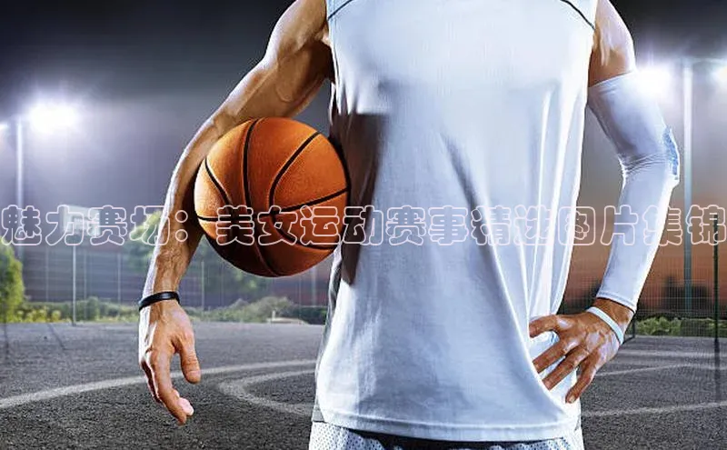 欧陆注册平台登录入口极氪智能科技魅力赛场：美女运动赛事精选图片集锦