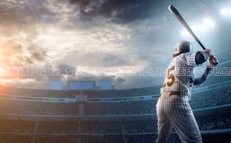 欧陆注册登录入口2024引力传媒捕捉精彩瞬间：专业摄像技巧——如何拍摄运动赛事视频