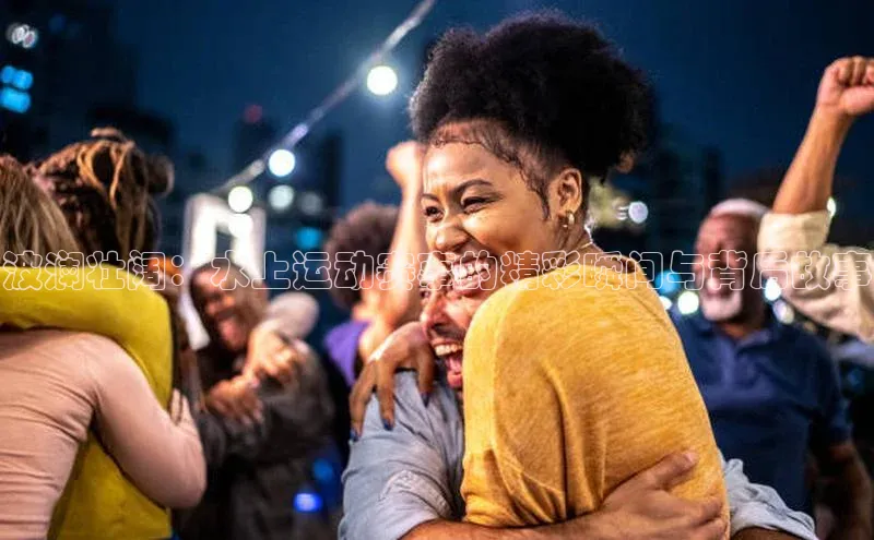 欧陆娱乐平台登录app百度众测波澜壮阔：水上运动赛事的精彩瞬间与背后故事