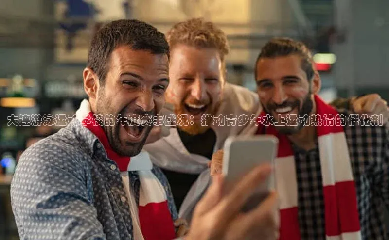 欧陆在线登录华策影视大连游泳运动学校的年度赛事盛况：推动青少年水上运动热情的催化剂