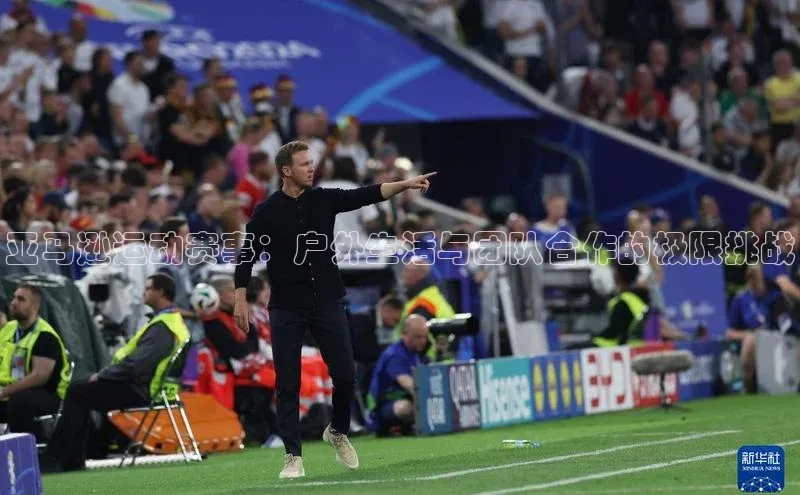 欧陆注册点登录入口官网神思电子亚马逊运动赛事：户外生活与团队合作的极限挑战