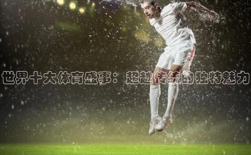 欧陆平台网站诸葛科技世界十大体育盛事：超越传统的独特魅力