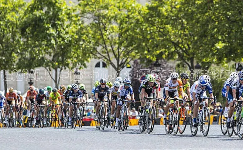 超越极限：卓越运动员在重要赛事中的精彩表现