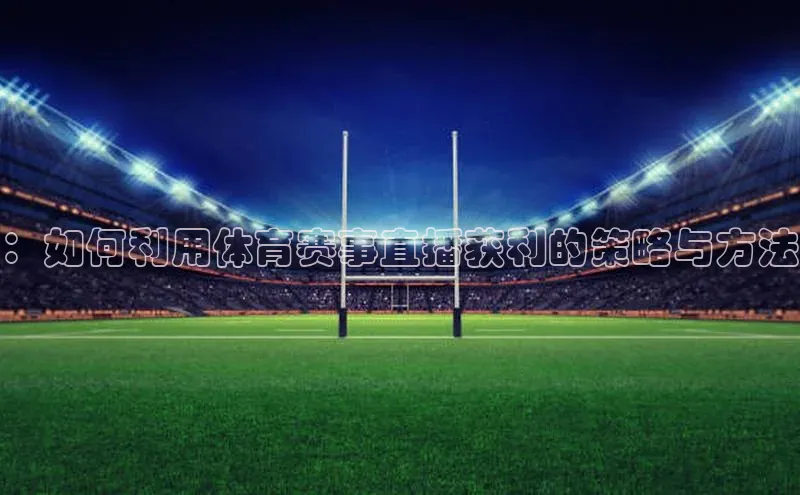 ：如何利用体育赛事直播获利的策略与方法