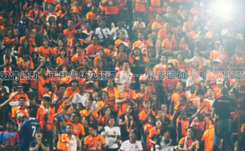 激情燃动，运动赛场见证奇迹——精彩运动赛事瞬间回顾