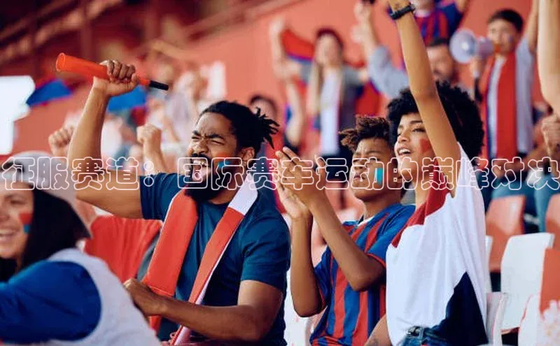 征服赛道：国际赛车运动的巅峰对决