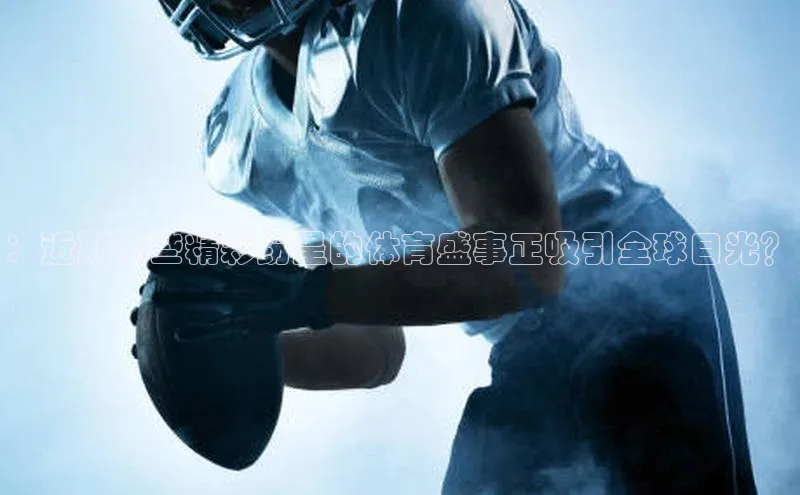 ：近期哪些精彩纷呈的体育盛事正吸引全球目光？