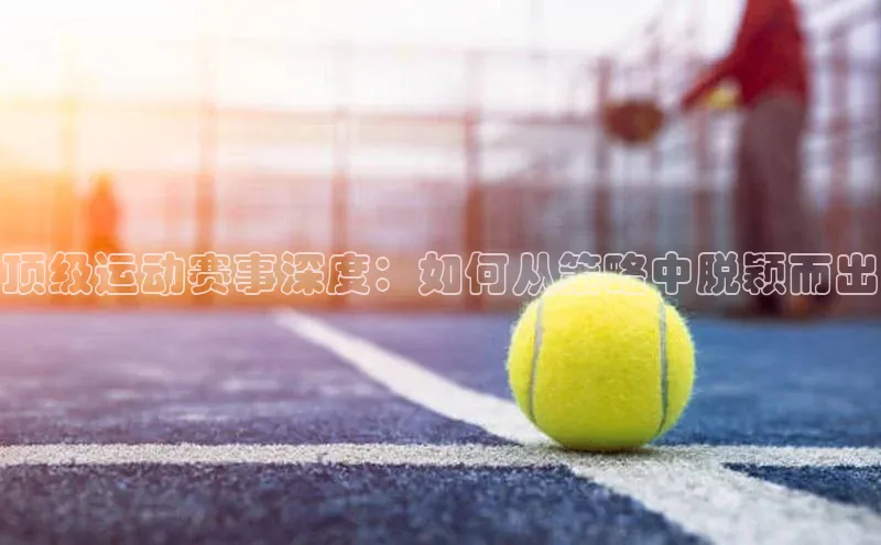 顶级运动赛事深度：如何从策略中脱颖而出