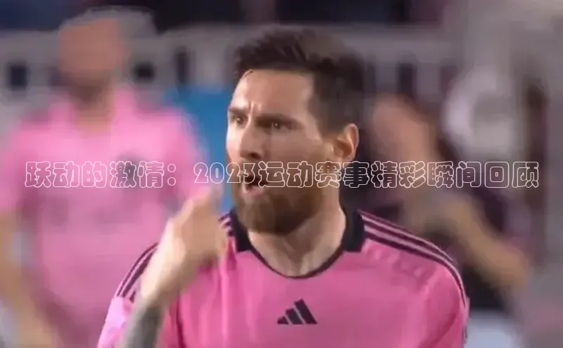 跃动的激情：2023运动赛事精彩瞬间回顾
