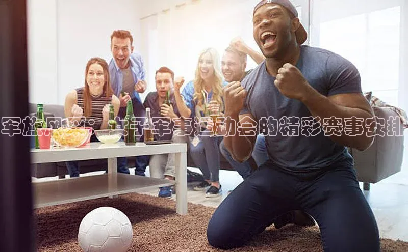 军旅风采：女子军事运动会的精彩赛事安排