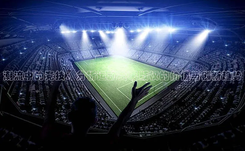 潮流中的竞技：分析运动赛事版权的价值与创新趋势