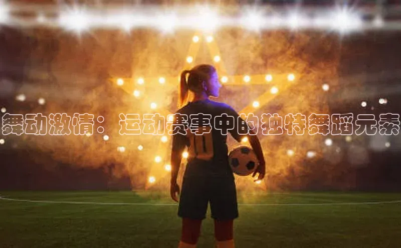 舞动激情：运动赛事中的独特舞蹈元素