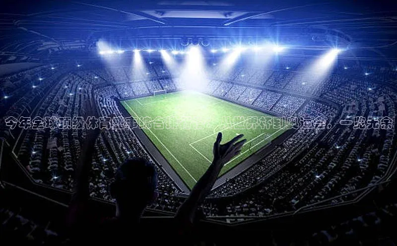 今年全球顶级体育盛事综合排行榜：从世界杯到奥运会，一览无余