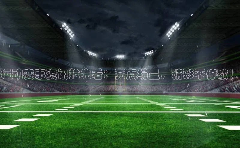 运动赛事资讯抢先看：亮点纷呈，精彩不停歇！
