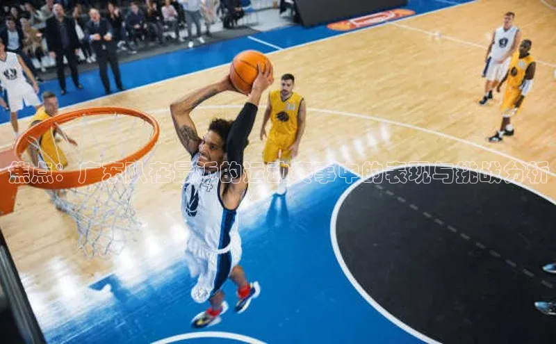 焦点：广东队在最近的运动赛事中的表现与挑战分析