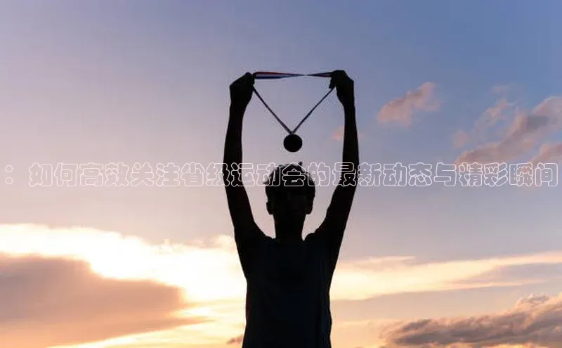 ：如何高效关注省级运动会的最新动态与精彩瞬间