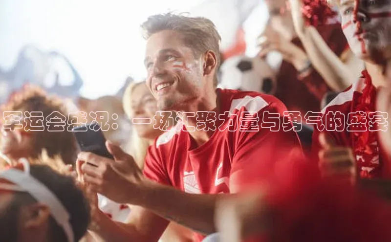 军运会盛况：一场汇聚力量与勇气的盛宴