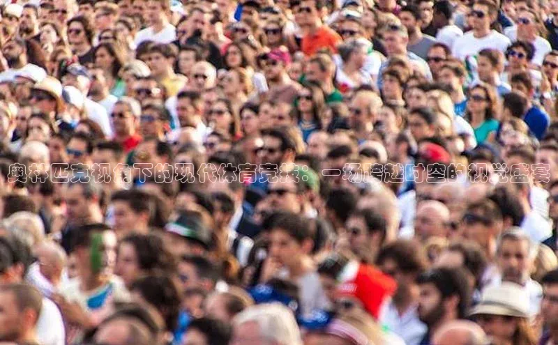 奥林匹克视角下的现代体育竞技：一场跨越时空的视觉盛宴