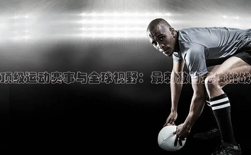 顶级运动赛事与全球视野：最刺激的竞技挑战