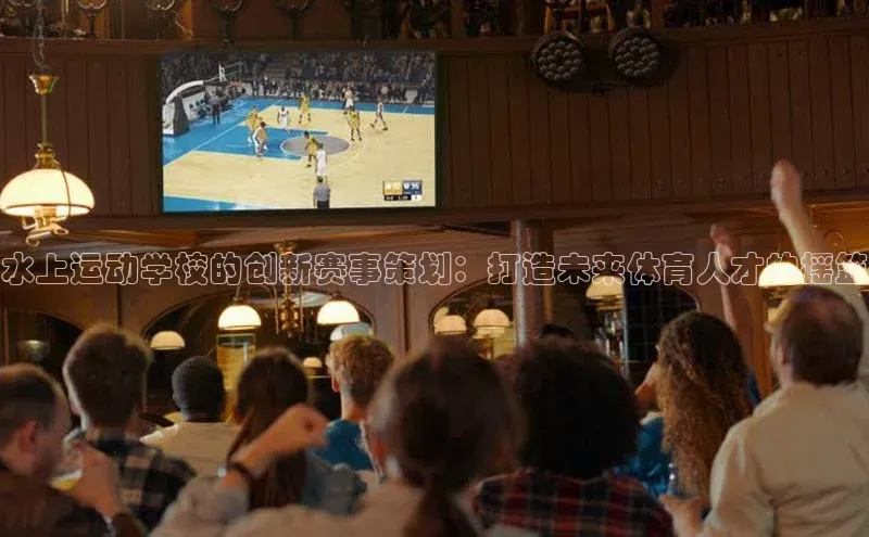 水上运动学校的创新赛事策划：打造未来体育人才的摇篮