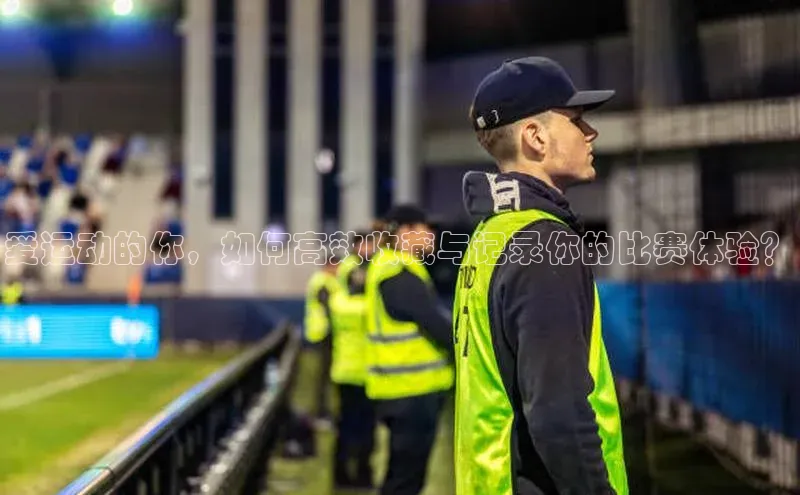 爱运动的你，如何高效收藏与记录你的比赛体验？