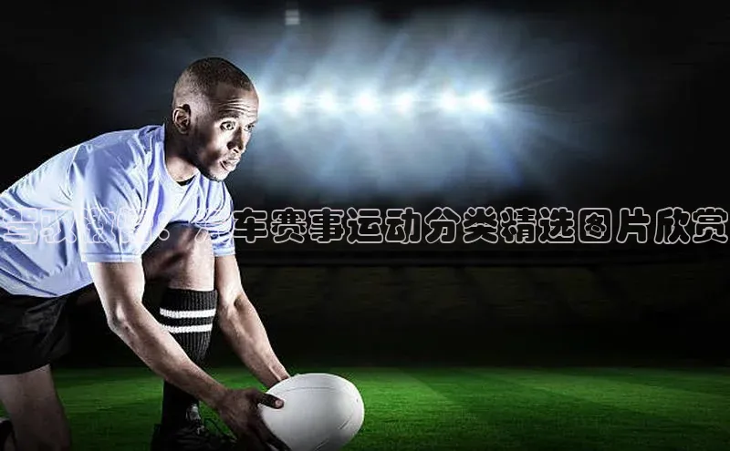 驾驭激情：汽车赛事运动分类精选图片欣赏