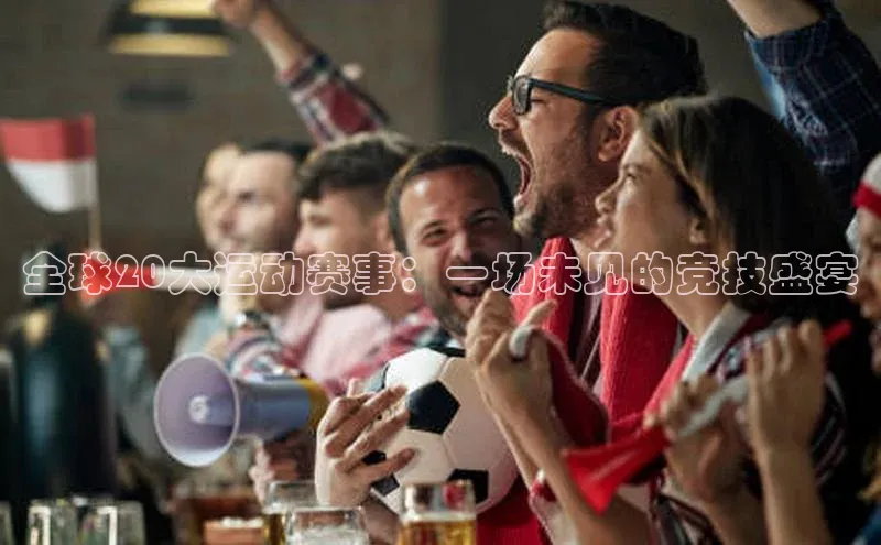 全球20大运动赛事：一场未见的竞技盛宴