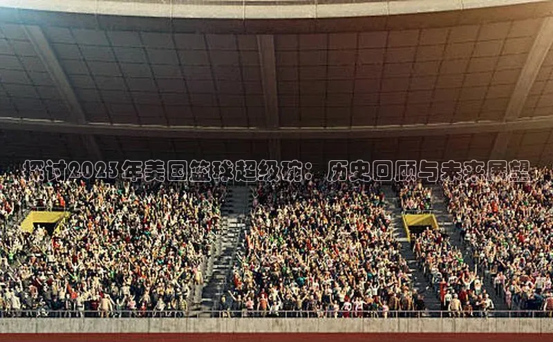 探讨2023年美国篮球超级碗：历史回顾与未来展望