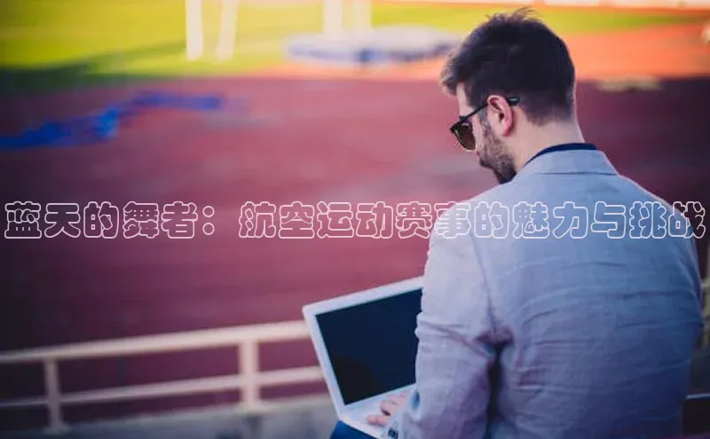 蓝天的舞者：航空运动赛事的魅力与挑战