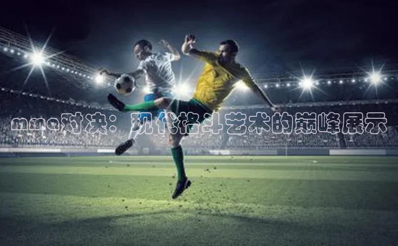 mma对决：现代格斗艺术的巅峰展示