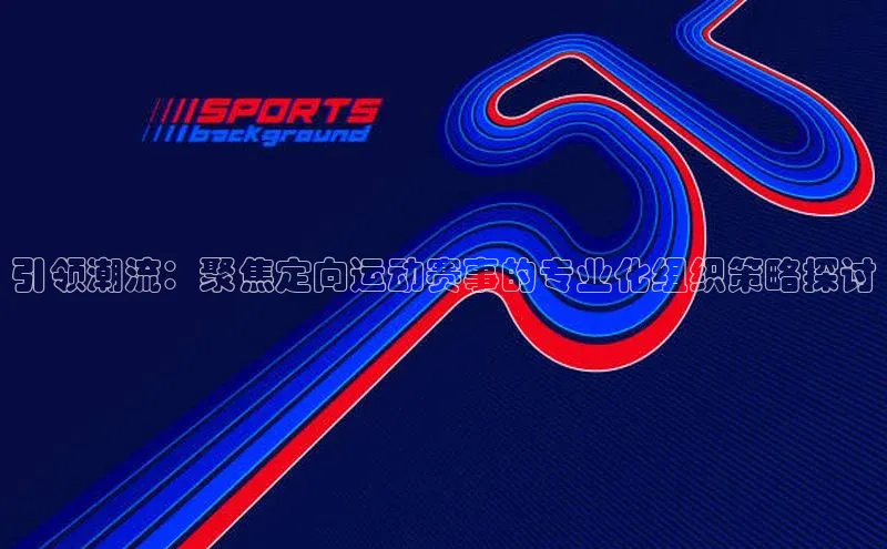 引领潮流：聚焦定向运动赛事的专业化组织策略探讨