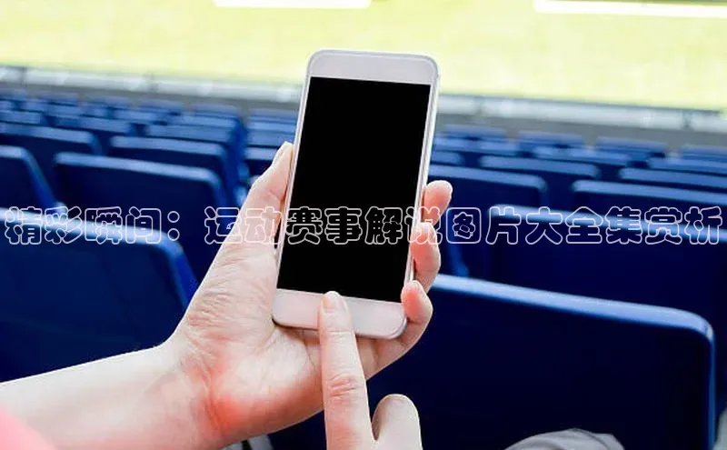 精彩瞬间：运动赛事解说图片大全集赏析