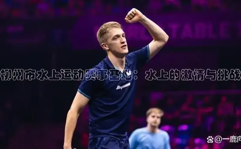 柳州市水上运动赛事基地：水上的激情与挑战